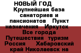 НОВЫЙ ГОД 2022! Крупнейшая база санаториев и пансионатов › Пункт назначения ­ Иркутск - Все города Путешествия, туризм » Россия   . Хабаровский край,Николаевск-на-Амуре г.